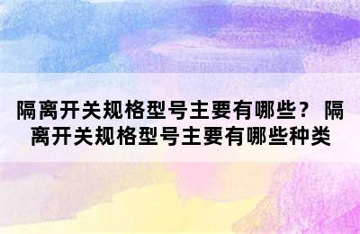 隔离开关规格型号主要有哪些？ 隔离开关规格型号主要有哪些种类